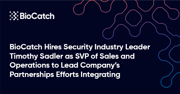 BioCatch Hires Security Industry Leader Timothy Sadler as SVP of Sales and Operations to Lead Company’s Partnerships Efforts Integrating Behavioral Biometrics Around the Globe